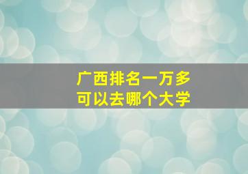 广西排名一万多可以去哪个大学