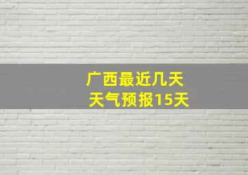 广西最近几天天气预报15天