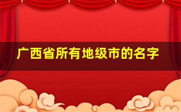 广西省所有地级市的名字