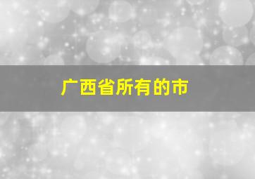 广西省所有的市