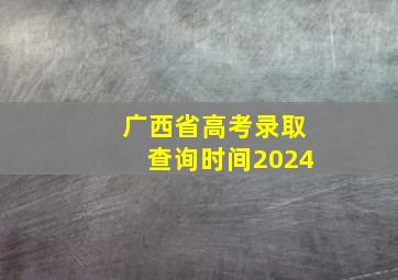 广西省高考录取查询时间2024