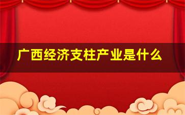 广西经济支柱产业是什么