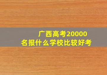 广西高考20000名报什么学校比较好考