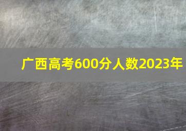 广西高考600分人数2023年