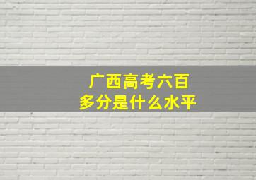 广西高考六百多分是什么水平