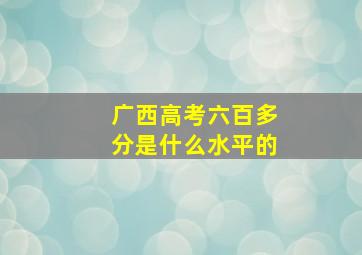 广西高考六百多分是什么水平的