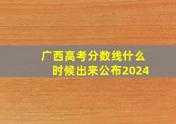 广西高考分数线什么时候出来公布2024