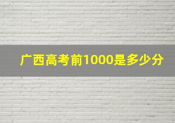 广西高考前1000是多少分