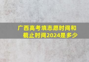 广西高考填志愿时间和截止时间2024是多少