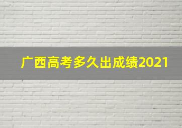 广西高考多久出成绩2021