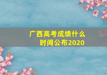 广西高考成绩什么时间公布2020