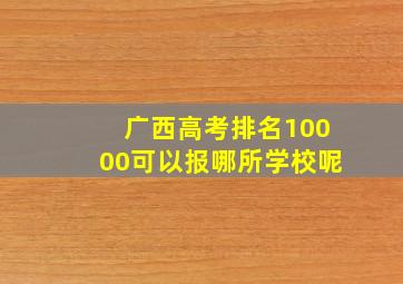 广西高考排名10000可以报哪所学校呢