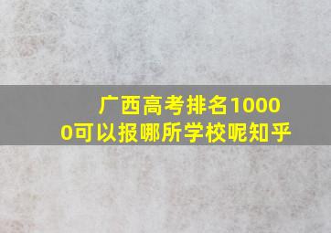 广西高考排名10000可以报哪所学校呢知乎