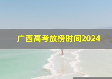 广西高考放榜时间2024