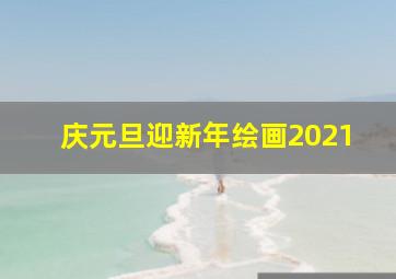 庆元旦迎新年绘画2021