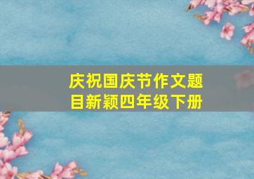 庆祝国庆节作文题目新颖四年级下册