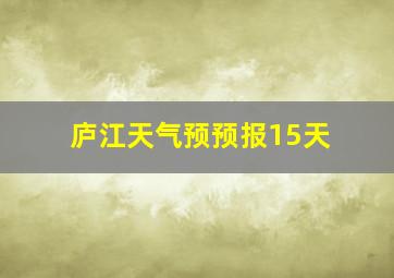 庐江天气预预报15天