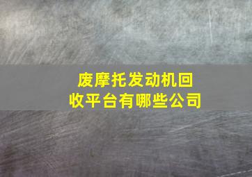 废摩托发动机回收平台有哪些公司