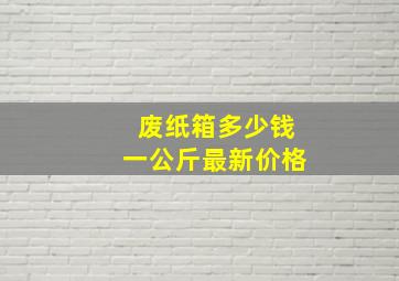 废纸箱多少钱一公斤最新价格