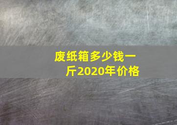 废纸箱多少钱一斤2020年价格