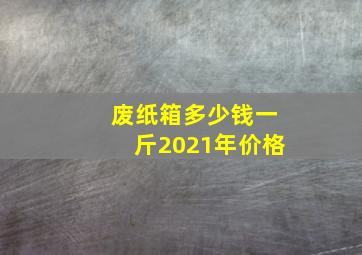 废纸箱多少钱一斤2021年价格