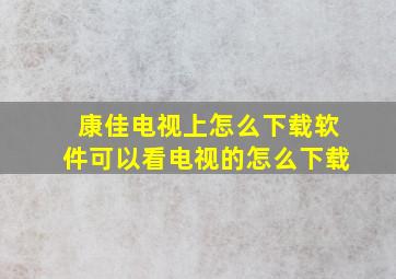 康佳电视上怎么下载软件可以看电视的怎么下载