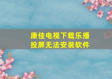 康佳电视下载乐播投屏无法安装软件