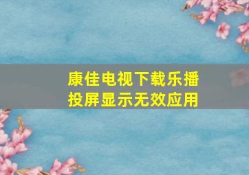 康佳电视下载乐播投屏显示无效应用