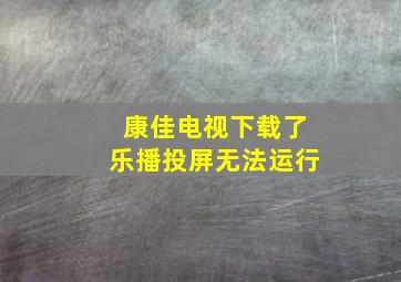 康佳电视下载了乐播投屏无法运行