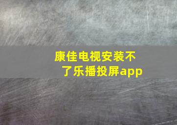 康佳电视安装不了乐播投屏app