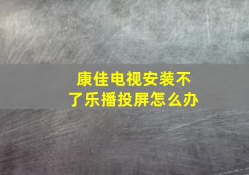 康佳电视安装不了乐播投屏怎么办