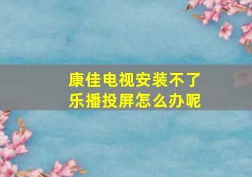 康佳电视安装不了乐播投屏怎么办呢