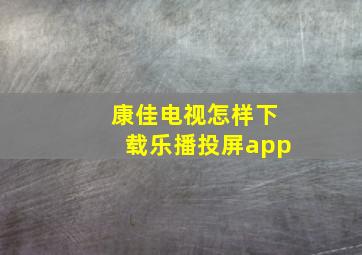 康佳电视怎样下载乐播投屏app