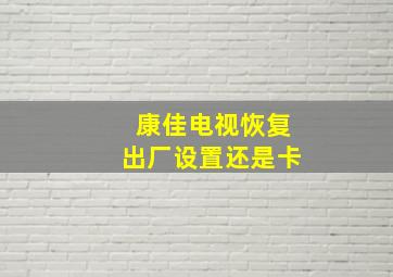 康佳电视恢复出厂设置还是卡