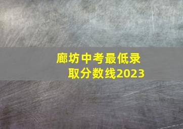 廊坊中考最低录取分数线2023