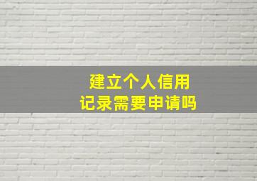 建立个人信用记录需要申请吗