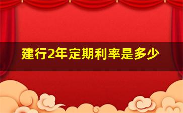 建行2年定期利率是多少