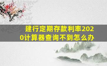 建行定期存款利率2020计算器查询不到怎么办