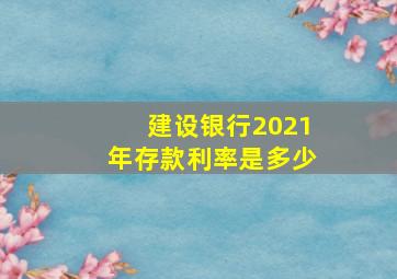 建设银行2021年存款利率是多少