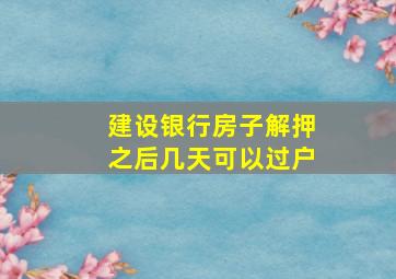 建设银行房子解押之后几天可以过户