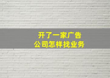 开了一家广告公司怎样找业务