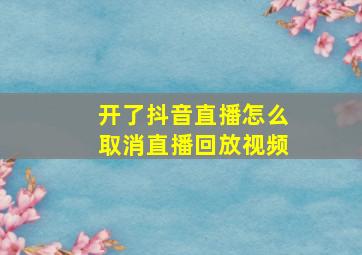 开了抖音直播怎么取消直播回放视频