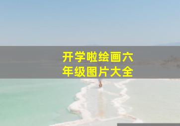 开学啦绘画六年级图片大全