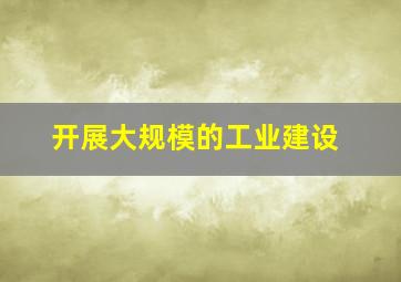 开展大规模的工业建设