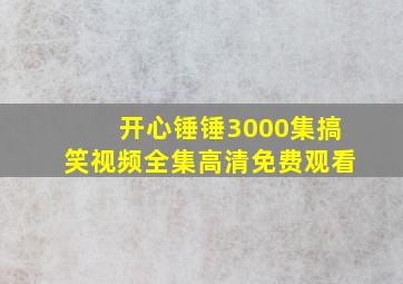 开心锤锤3000集搞笑视频全集高清免费观看