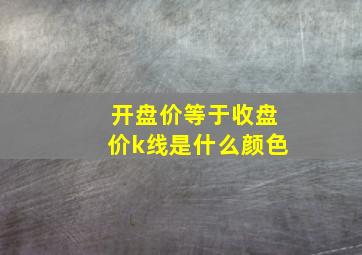 开盘价等于收盘价k线是什么颜色