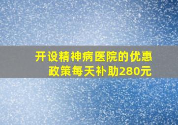 开设精神病医院的优惠政策每天补助280元