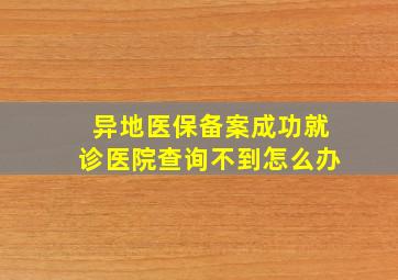 异地医保备案成功就诊医院查询不到怎么办