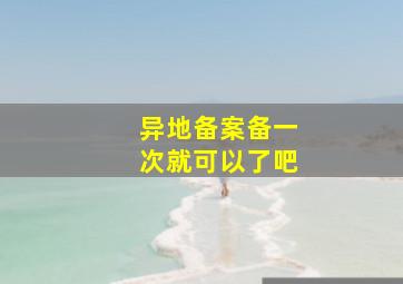 异地备案备一次就可以了吧