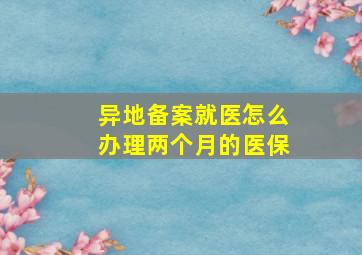 异地备案就医怎么办理两个月的医保